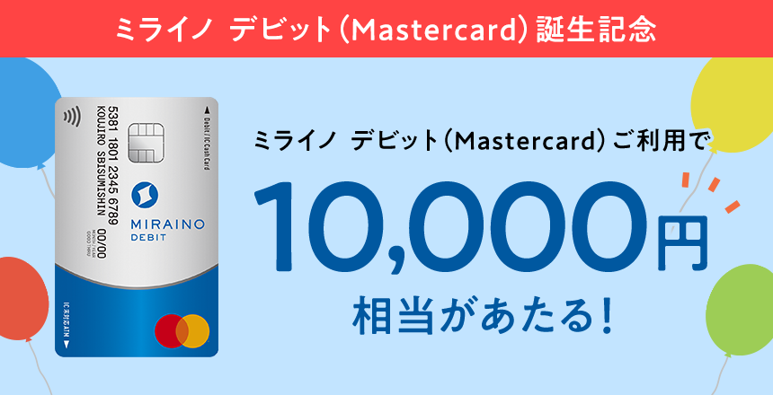 ミライノ デビット（Mastercard）誕生記念 ミライノ デビット（Mastercard）のご利用で10,000円相当があたる！