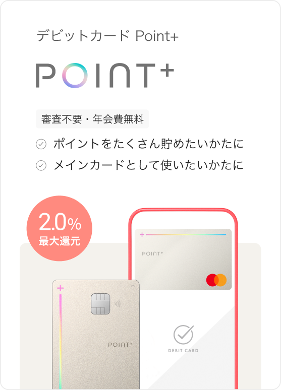 デビットカード Point+ 審査不要・年会費無料 ポイントをたくさん貯めたいかたに メインカードとして使いたいかたに 2.0%最大還元