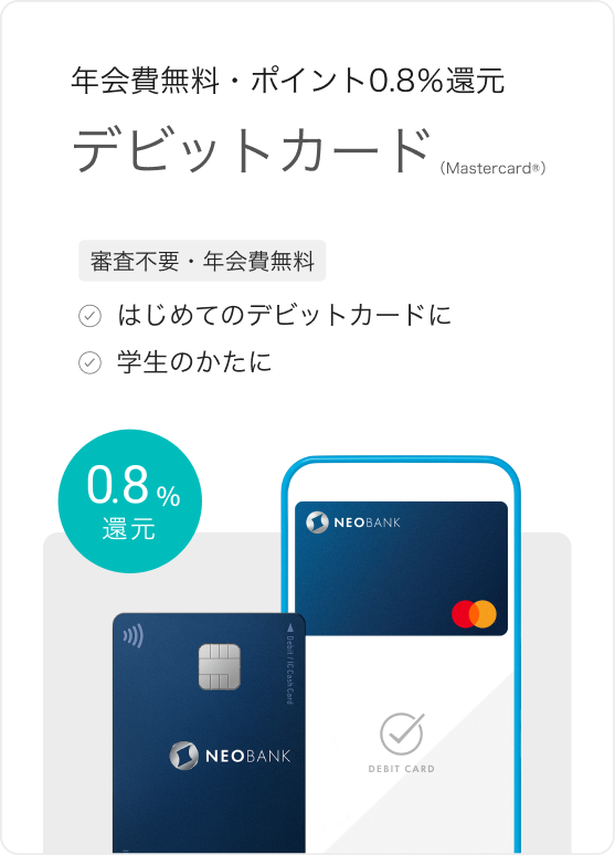 年会費無料・ポイント0.8%還元 デビットカード（Mastercard®） 審査不要・年会費無料 はじめてのデビットカードに 学生のかたに 0.8%還元