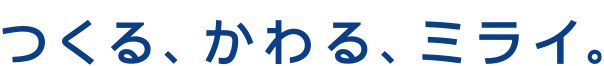 つくる、かわる、ミライ。