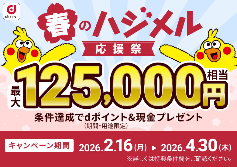 春のハジメル応援祭 最大125,000円相当 条件達成でdポイント&現金プレゼント(期間・用途限定)キャンペーン期間2026.2.16(月)-2026.4.30(木)